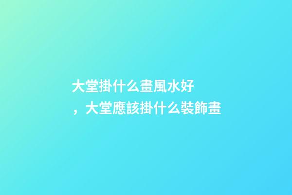 大堂掛什么畫風水好，大堂應該掛什么裝飾畫